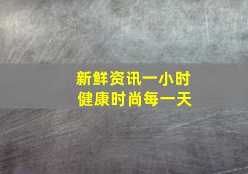 新鲜资讯一小时 健康时尚每一天